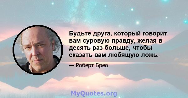 Будьте друга, который говорит вам суровую правду, желая в десять раз больше, чтобы сказать вам любящую ложь.