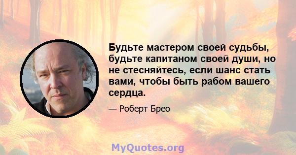 Будьте мастером своей судьбы, будьте капитаном своей души, но не стесняйтесь, если шанс стать вами, чтобы быть рабом вашего сердца.