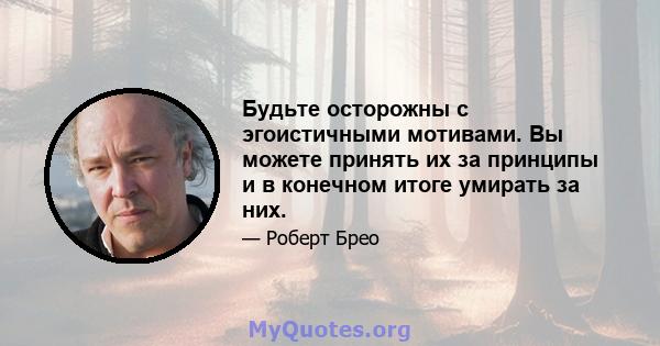 Будьте осторожны с эгоистичными мотивами. Вы можете принять их за принципы и в конечном итоге умирать за них.