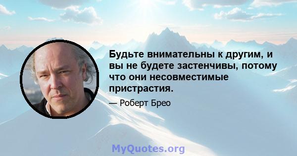 Будьте внимательны к другим, и вы не будете застенчивы, потому что они несовместимые пристрастия.