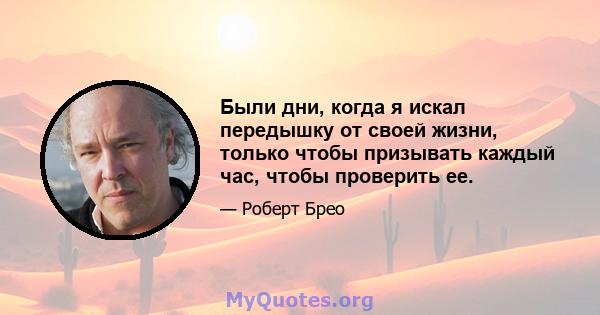 Были дни, когда я искал передышку от своей жизни, только чтобы призывать каждый час, чтобы проверить ее.