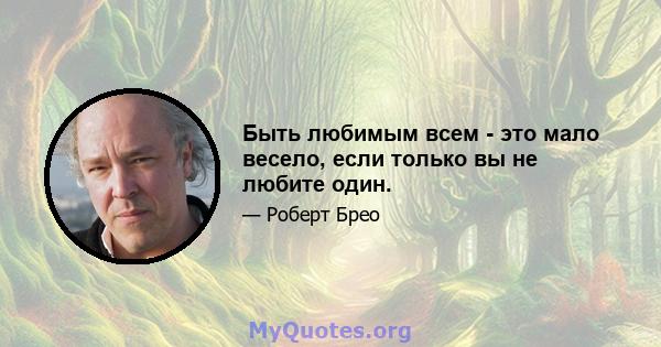 Быть любимым всем - это мало весело, если только вы не любите один.