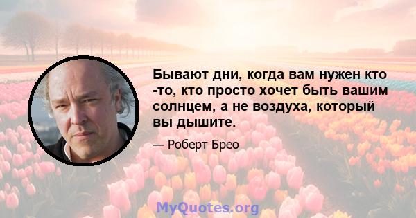 Бывают дни, когда вам нужен кто -то, кто просто хочет быть вашим солнцем, а не воздуха, который вы дышите.