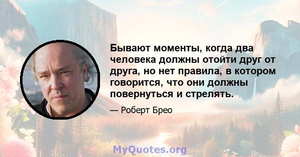 Бывают моменты, когда два человека должны отойти друг от друга, но нет правила, в котором говорится, что они должны повернуться и стрелять.