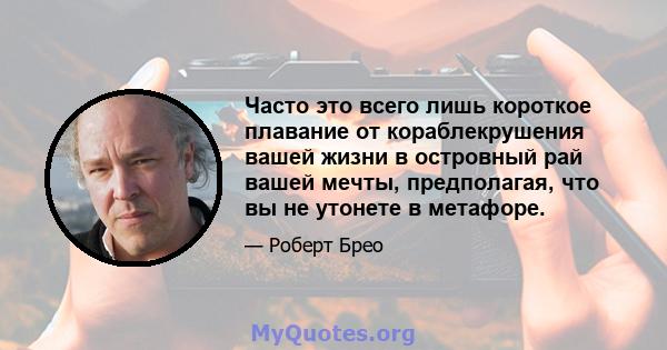 Часто это всего лишь короткое плавание от кораблекрушения вашей жизни в островный рай вашей мечты, предполагая, что вы не утонете в метафоре.