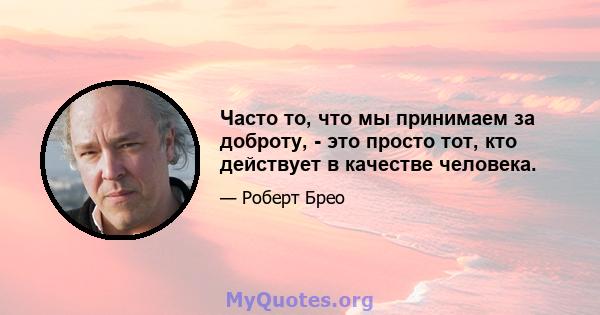 Часто то, что мы принимаем за доброту, - это просто тот, кто действует в качестве человека.