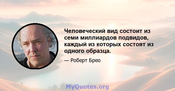 Человеческий вид состоит из семи миллиардов подвидов, каждый из которых состоят из одного образца.