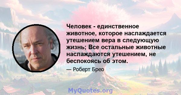 Человек - единственное животное, которое наслаждается утешением вера в следующую жизнь; Все остальные животные наслаждаются утешением, не беспокоясь об этом.