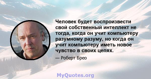 Человек будет воспроизвести свой собственный интеллект не тогда, когда он учит компьютеру разумному разуму, но когда он учит компьютеру иметь новое чувство в своих цепях.