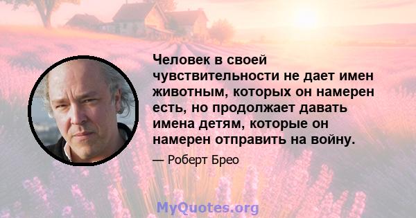 Человек в своей чувствительности не дает имен животным, которых он намерен есть, но продолжает давать имена детям, которые он намерен отправить на войну.