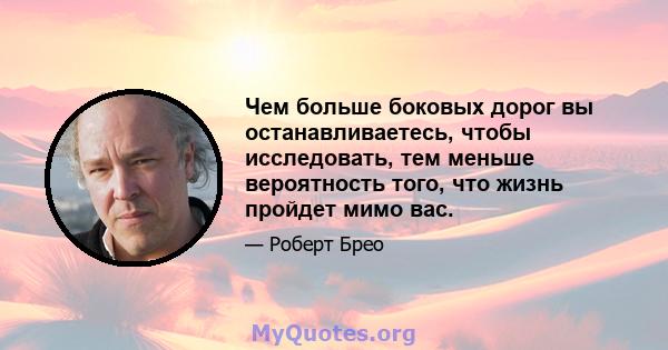 Чем больше боковых дорог вы останавливаетесь, чтобы исследовать, тем меньше вероятность того, что жизнь пройдет мимо вас.