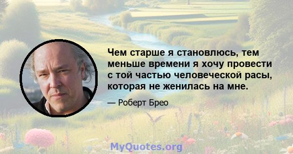 Чем старше я становлюсь, тем меньше времени я хочу провести с той частью человеческой расы, которая не женилась на мне.