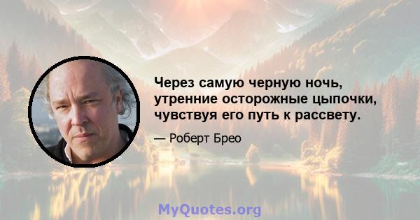 Через самую черную ночь, утренние осторожные цыпочки, чувствуя его путь к рассвету.