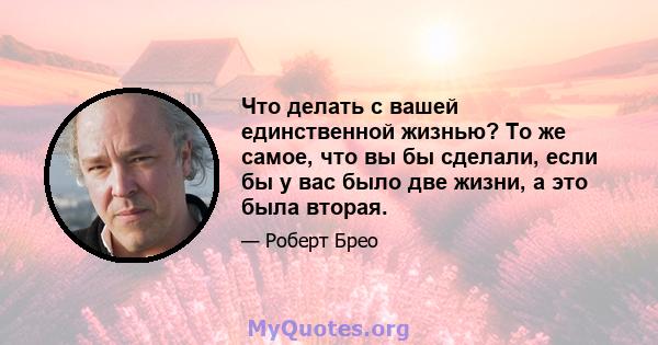 Что делать с вашей единственной жизнью? То же самое, что вы бы сделали, если бы у вас было две жизни, а это была вторая.