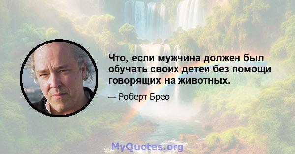 Что, если мужчина должен был обучать своих детей без помощи говорящих на животных.