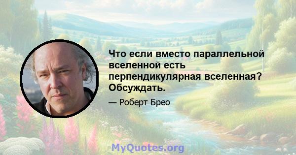 Что если вместо параллельной вселенной есть перпендикулярная вселенная? Обсуждать.