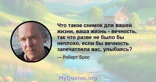 Что такое снимок для вашей жизни, ваша жизнь - вечность, так что разве не было бы неплохо, если бы вечность запечатлела вас, улыбаясь?