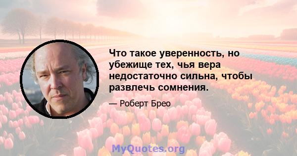 Что такое уверенность, но убежище тех, чья вера недостаточно сильна, чтобы развлечь сомнения.