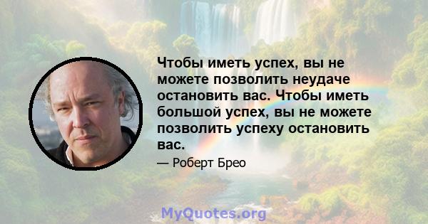 Чтобы иметь успех, вы не можете позволить неудаче остановить вас. Чтобы иметь большой успех, вы не можете позволить успеху остановить вас.