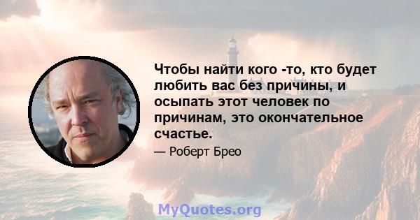 Чтобы найти кого -то, кто будет любить вас без причины, и осыпать этот человек по причинам, это окончательное счастье.