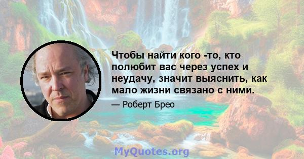 Чтобы найти кого -то, кто полюбит вас через успех и неудачу, значит выяснить, как мало жизни связано с ними.