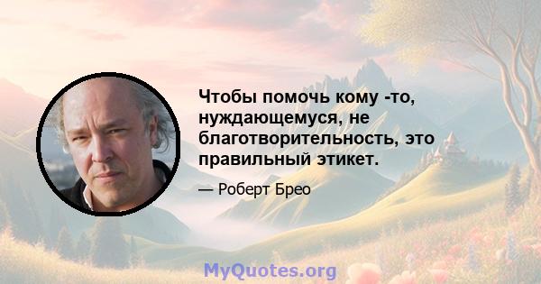 Чтобы помочь кому -то, нуждающемуся, не благотворительность, это правильный этикет.