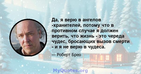 Да, я верю в ангелов -хранителей, потому что в противном случае я должен верить, что жизнь - это череда чудес, бросающих вызов смерти - и я не верю в чудеса.