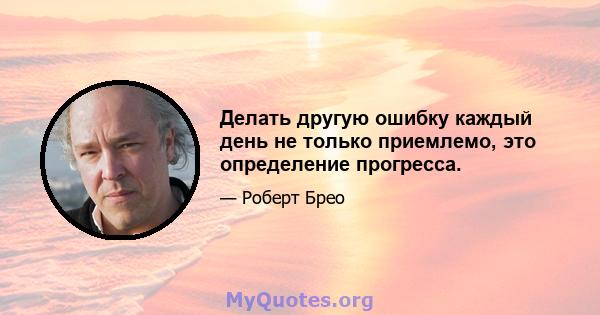 Делать другую ошибку каждый день не только приемлемо, это определение прогресса.