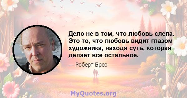 Дело не в том, что любовь слепа. Это то, что любовь видит глазом художника, находя суть, которая делает все остальное.