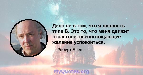 Дело не в том, что я личность типа Б. Это то, что меня движит страстное, всепоглощающее желание успокоиться.