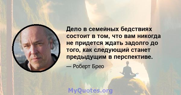 Дело в семейных бедствиях состоит в том, что вам никогда не придется ждать задолго до того, как следующий станет предыдущим в перспективе.