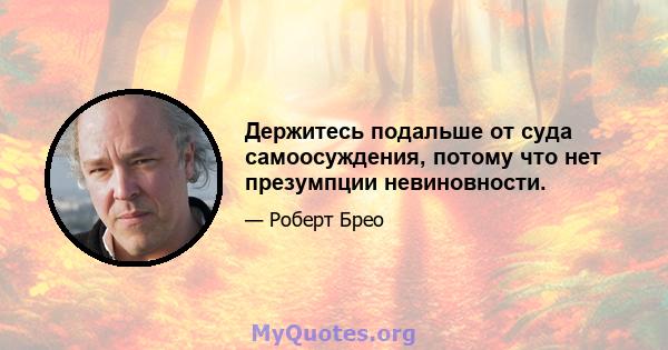 Держитесь подальше от суда самоосуждения, потому что нет презумпции невиновности.