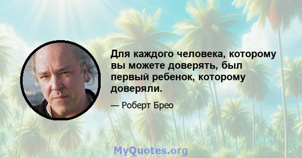 Для каждого человека, которому вы можете доверять, был первый ребенок, которому доверяли.