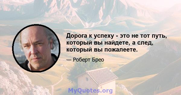 Дорога к успеху - это не тот путь, который вы найдете, а след, который вы пожалеете.