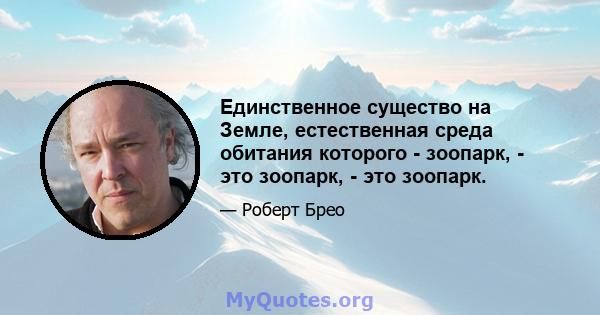 Единственное существо на Земле, естественная среда обитания которого - зоопарк, - это зоопарк, - это зоопарк.