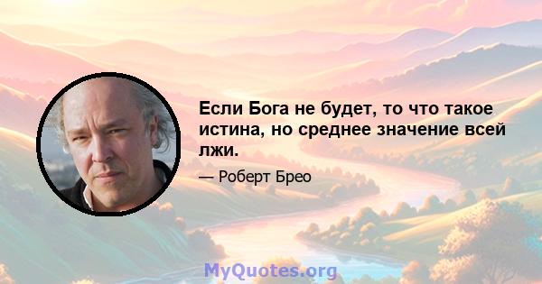 Если Бога не будет, то что такое истина, но среднее значение всей лжи.