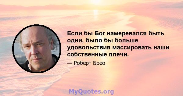 Если бы Бог намеревался быть одни, было бы больше удовольствия массировать наши собственные плечи.