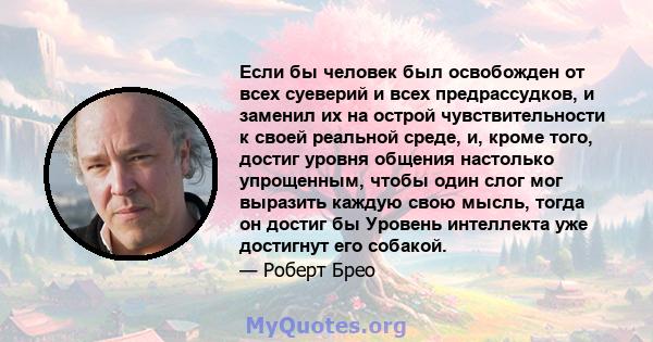 Если бы человек был освобожден от всех суеверий и всех предрассудков, и заменил их на острой чувствительности к своей реальной среде, и, кроме того, достиг уровня общения настолько упрощенным, чтобы один слог мог