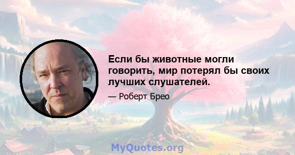 Если бы животные могли говорить, мир потерял бы своих лучших слушателей.