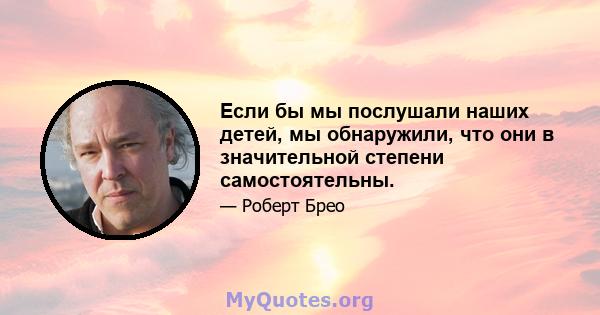 Если бы мы послушали наших детей, мы обнаружили, что они в значительной степени самостоятельны.