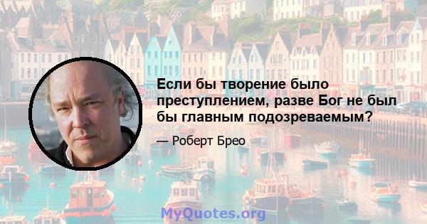 Если бы творение было преступлением, разве Бог не был бы главным подозреваемым?