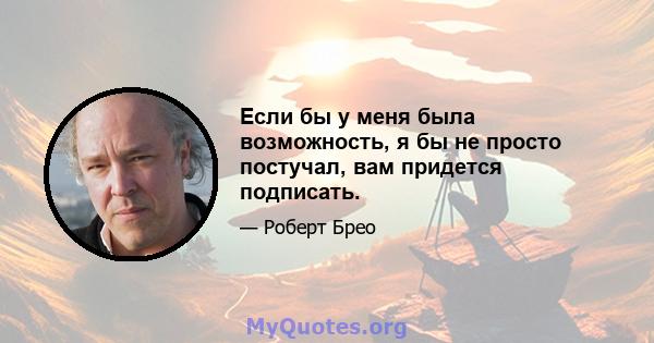 Если бы у меня была возможность, я бы не просто постучал, вам придется подписать.