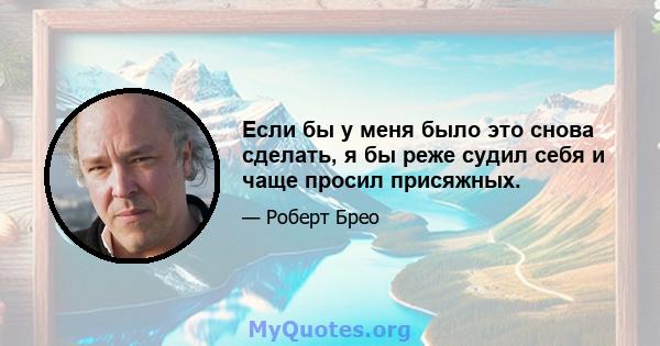 Если бы у меня было это снова сделать, я бы реже судил себя и чаще просил присяжных.