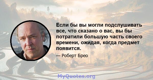 Если бы вы могли подслушивать все, что сказано о вас, вы бы потратили большую часть своего времени, ожидая, когда предмет появится.