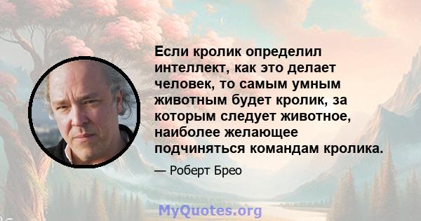 Если кролик определил интеллект, как это делает человек, то самым умным животным будет кролик, за которым следует животное, наиболее желающее подчиняться командам кролика.