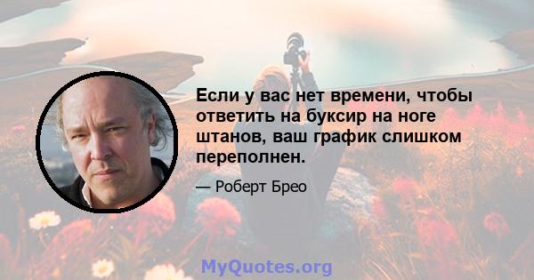 Если у вас нет времени, чтобы ответить на буксир на ноге штанов, ваш график слишком переполнен.