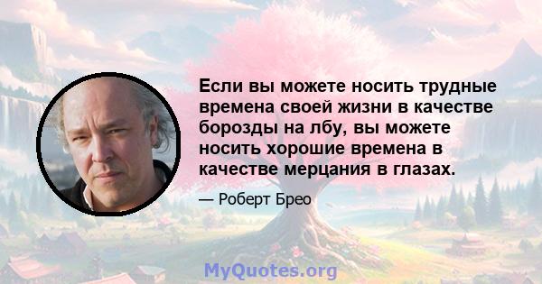 Если вы можете носить трудные времена своей жизни в качестве борозды на лбу, вы можете носить хорошие времена в качестве мерцания в глазах.