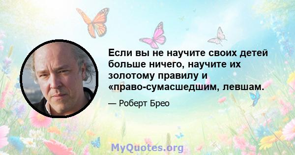 Если вы не научите своих детей больше ничего, научите их золотому правилу и «право-сумасшедшим, левшам.