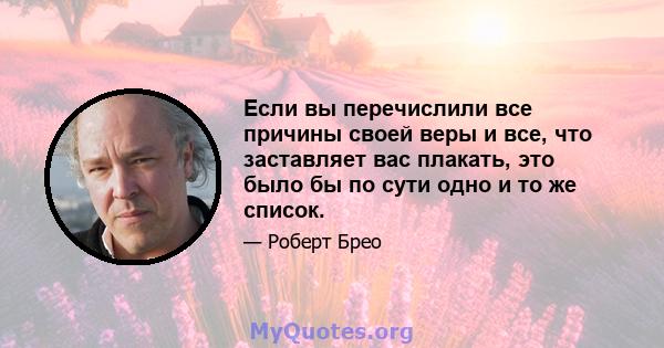 Если вы перечислили все причины своей веры и все, что заставляет вас плакать, это было бы по сути одно и то же список.