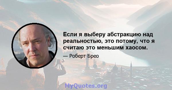 Если я выберу абстракцию над реальностью, это потому, что я считаю это меньшим хаосом.